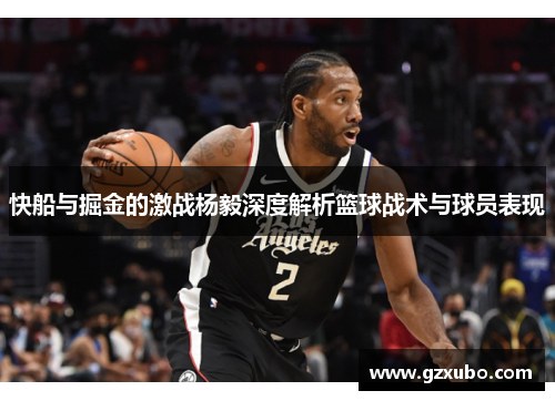 快船与掘金的激战杨毅深度解析篮球战术与球员表现