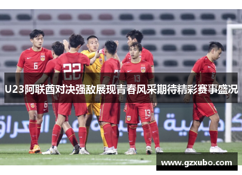 U23阿联酋对决强敌展现青春风采期待精彩赛事盛况