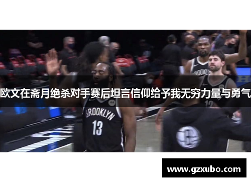 欧文在斋月绝杀对手赛后坦言信仰给予我无穷力量与勇气