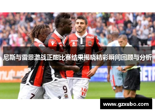 尼斯与雷恩激战正酣比赛结果揭晓精彩瞬间回顾与分析