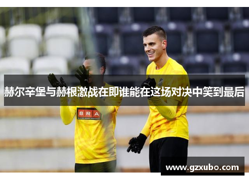 赫尔辛堡与赫根激战在即谁能在这场对决中笑到最后
