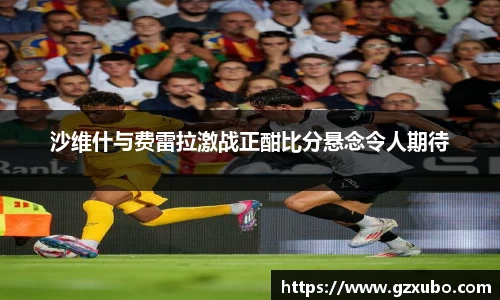 沙维什与费雷拉激战正酣比分悬念令人期待