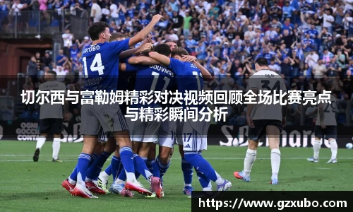 beats365切尔西与富勒姆精彩对决视频回顾全场比赛亮点与精彩瞬间分析