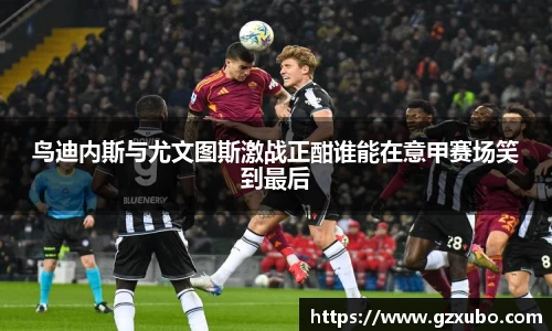 beats365鸟迪内斯与尤文图斯激战正酣谁能在意甲赛场笑到最后