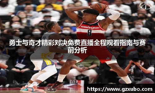 beats365勇士与奇才精彩对决免费直播全程观看指南与赛前分析