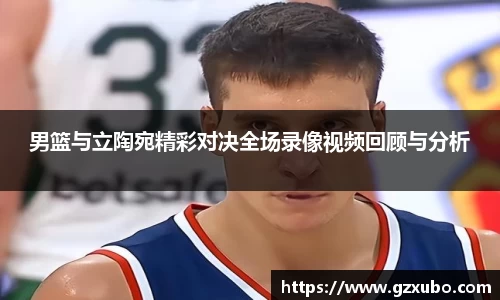 beats365男篮与立陶宛精彩对决全场录像视频回顾与分析